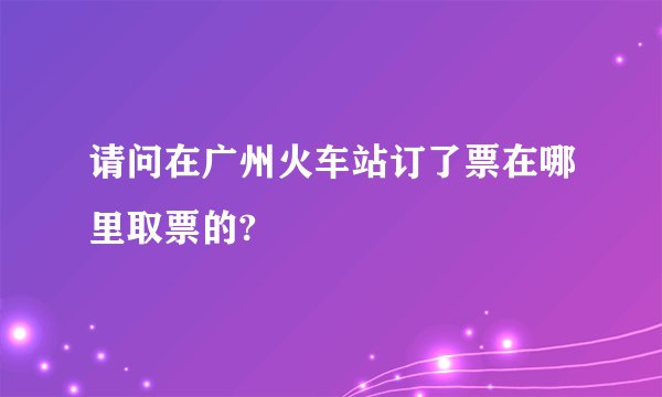 请问在广州火车站订了票在哪里取票的?