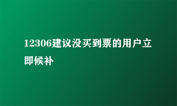 12306建议没买到票的用户立即候补