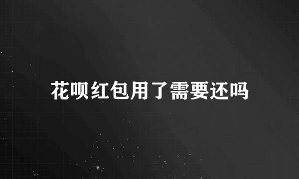 花呗红包用了需要还吗
