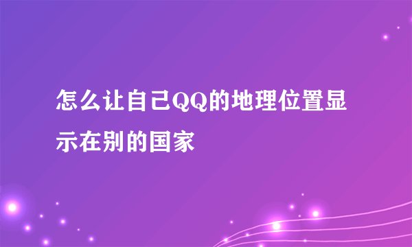 怎么让自己QQ的地理位置显示在别的国家