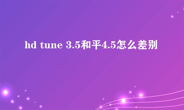 hd tune 3.5和平4.5怎么差别