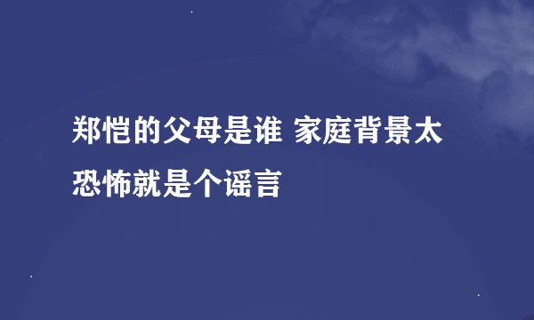 郑恺的父母是谁 家庭背景太恐怖就是个谣言