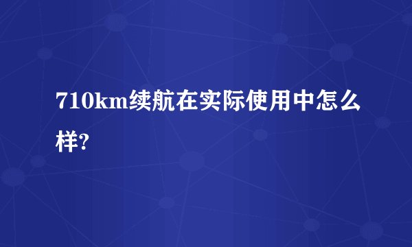 710km续航在实际使用中怎么样?