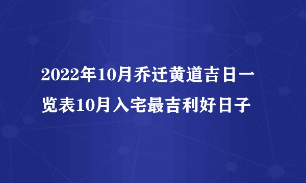 2022年10月乔迁黄道吉日一览表10月入宅最吉利好日子