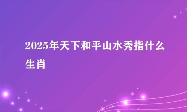 2025年天下和平山水秀指什么生肖