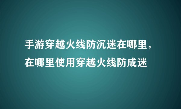 手游穿越火线防沉迷在哪里，在哪里使用穿越火线防成迷