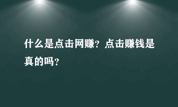 什么是点击网赚？点击赚钱是真的吗？