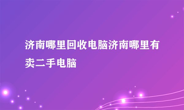 济南哪里回收电脑济南哪里有卖二手电脑