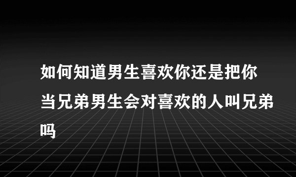 如何知道男生喜欢你还是把你当兄弟男生会对喜欢的人叫兄弟吗