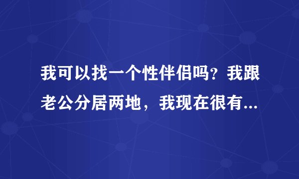 我可以找一个性伴侣吗？我跟老公分居两地，我现在很有那方面的需求，