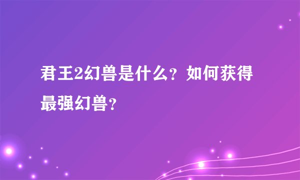 君王2幻兽是什么？如何获得最强幻兽？