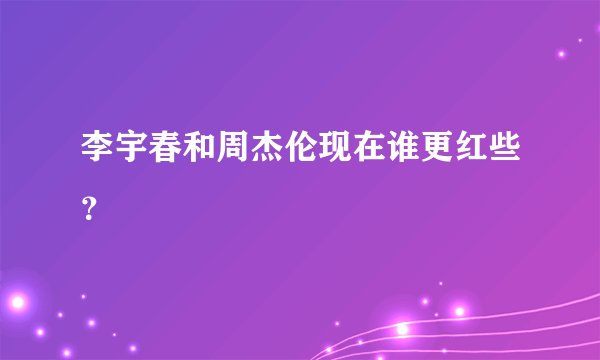 李宇春和周杰伦现在谁更红些？