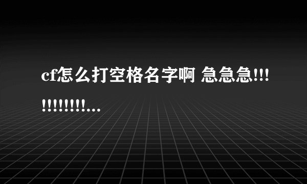 cf怎么打空格名字啊 急急急!!!!!!!!!!! 在线等啊