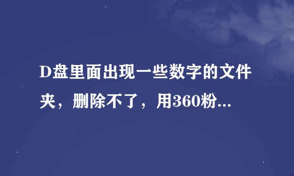 D盘里面出现一些数字的文件夹，删除不了，用360粉碎了以后又出来另外一个数字的文件夹怎么回事。