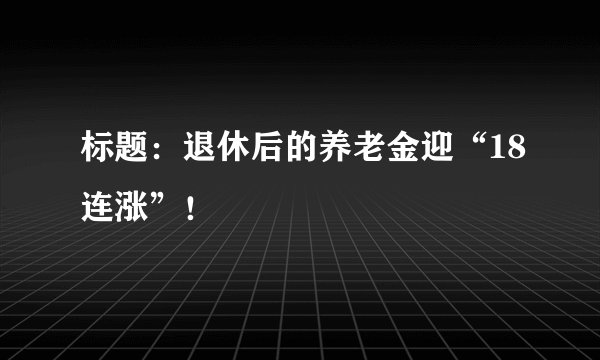 标题：退休后的养老金迎“18连涨”！