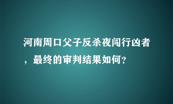 河南周口父子反杀夜闯行凶者，最终的审判结果如何？