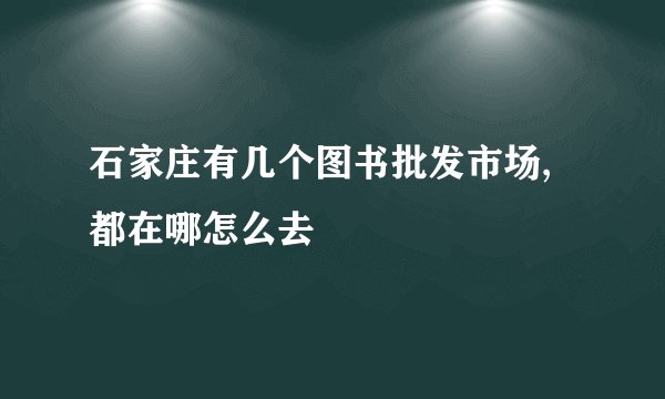 石家庄有几个图书批发市场,都在哪怎么去
