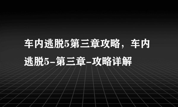 车内逃脱5第三章攻略，车内逃脱5-第三章-攻略详解