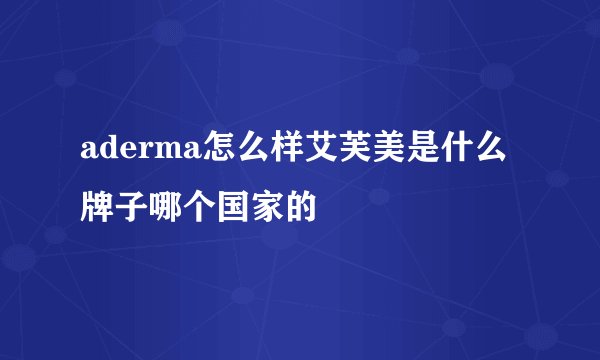 aderma怎么样艾芙美是什么牌子哪个国家的