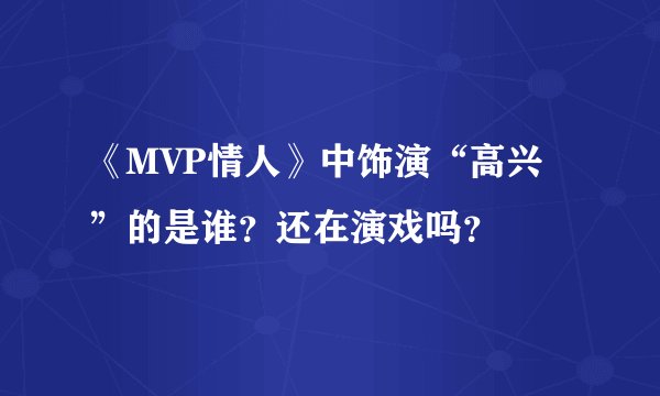 《MVP情人》中饰演“高兴”的是谁？还在演戏吗？