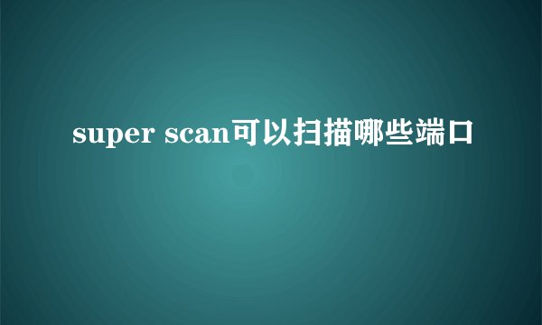 super scan可以扫描哪些端口