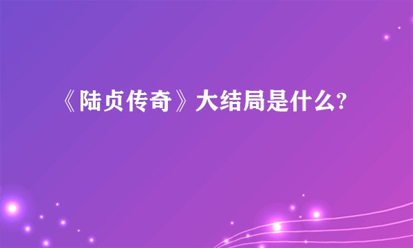 《陆贞传奇》大结局是什么?