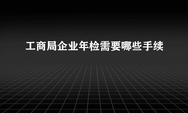 工商局企业年检需要哪些手续