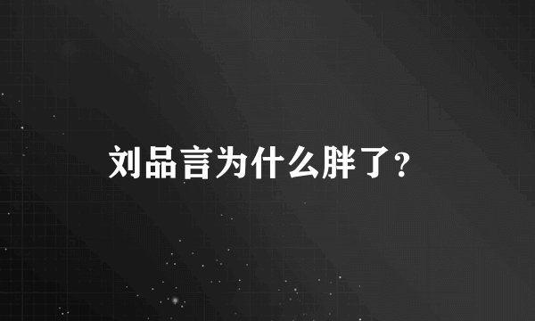 刘品言为什么胖了？