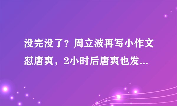 没完没了？周立波再写小作文怼唐爽，2小时后唐爽也发文或将上诉
