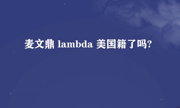 麦文鼎 lambda 美国籍了吗?