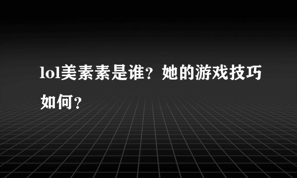 lol美素素是谁？她的游戏技巧如何？