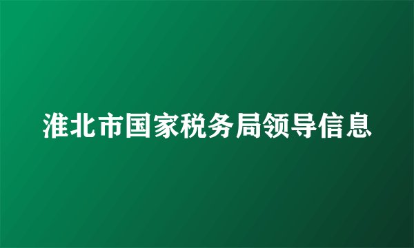 淮北市国家税务局领导信息