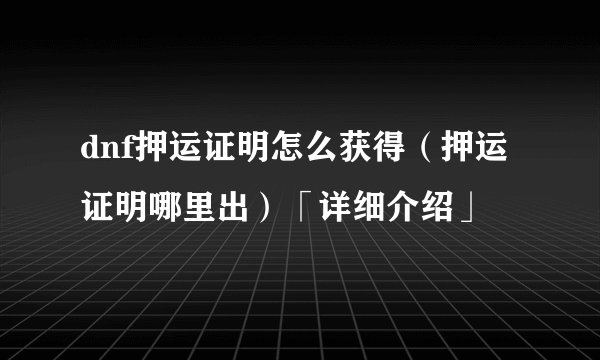dnf押运证明怎么获得（押运证明哪里出）「详细介绍」