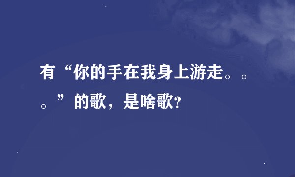 有“你的手在我身上游走。。。”的歌，是啥歌？