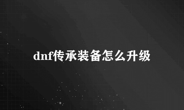 dnf传承装备怎么升级