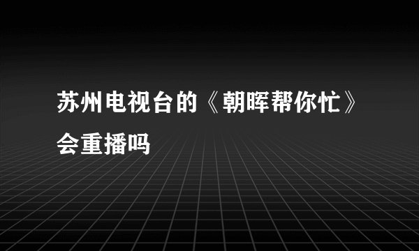 苏州电视台的《朝晖帮你忙》会重播吗