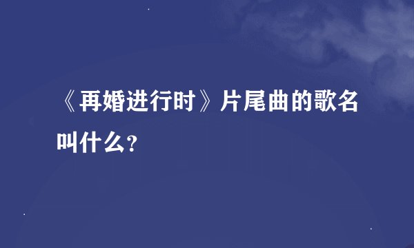 《再婚进行时》片尾曲的歌名叫什么？
