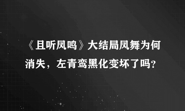 《且听凤鸣》大结局凤舞为何消失，左青鸾黑化变坏了吗？
