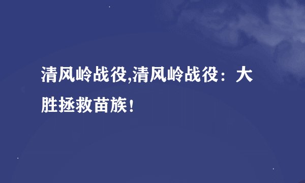 清风岭战役,清风岭战役：大胜拯救苗族！