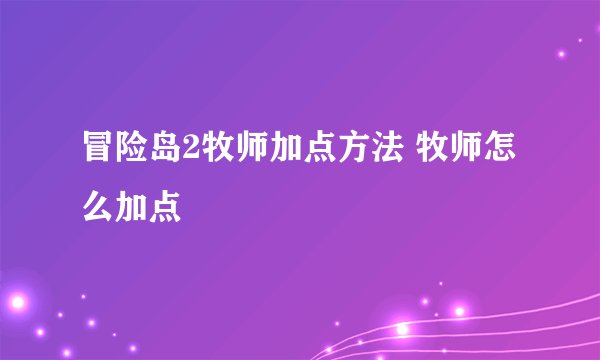 冒险岛2牧师加点方法 牧师怎么加点