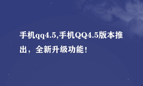 手机qq4.5,手机QQ4.5版本推出，全新升级功能！