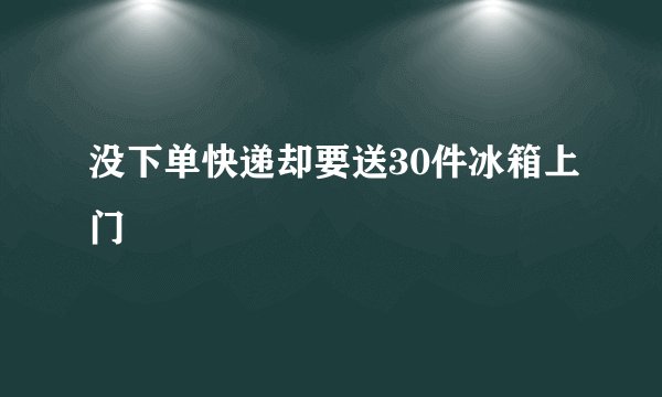 没下单快递却要送30件冰箱上门