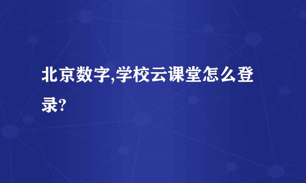 北京数字,学校云课堂怎么登录?