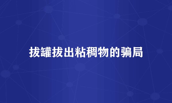 拔罐拔出粘稠物的骗局