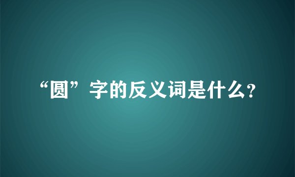 “圆”字的反义词是什么？