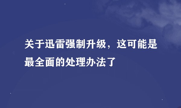 关于迅雷强制升级,这可能是最全面的处理办法了