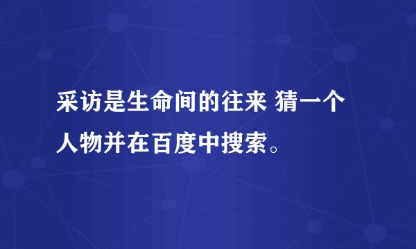 采访是生命间的往来 猜一个人物并在百度中搜索。