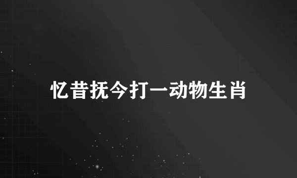 忆昔抚今打一动物生肖