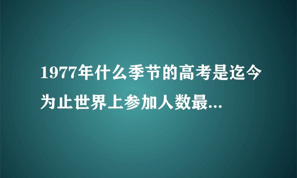 1977年什么季节的高考是迄今为止世界上参加人数最多的一次考试