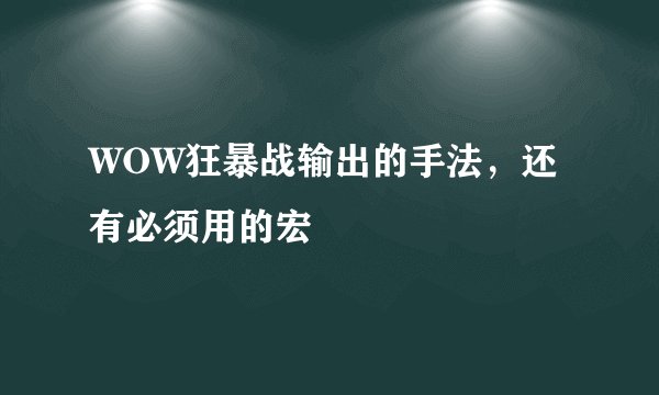 WOW狂暴战输出的手法，还有必须用的宏